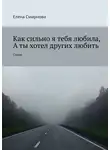 Елена Смирнова - Как сильно я тебя любила, а ты хотел других любить. Стихи