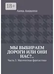 Анна Анакина - Мы выбираем дороги или они нас?.. Часть 2. Магическая фантастика