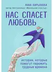 Анна Кирьянова - Нас спасет любовь. Истории, которые помогут пережить трудные времена