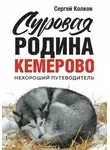 Сергей Колков - Суровая Родина. Нехороший путеводитель Кемерово