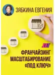 Евгения Зябкина - Франчайзинг. Создание франшизы самостоятельно. Масштабирование «под ключ»