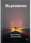 Артем Демиденко - На развилке: Как не бояться сделать выбор