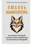 Анастасия Балашова - Любовь манипулятора: как не быть игрушкой в чужих руках и выбраться из токсичных отношений