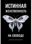 Дарья Корякина - Истинная женственность на свободе. Освобождение от массовой лжи о женщинах и женском