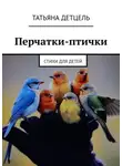 Татьяна Детцель - Перчатки-птички. Стихи для детей