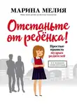 Марина Мелия - Отстаньте от ребёнка! Простые правила мудрых родителей. Второе издание, дополненное