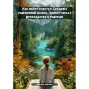 Постер книги Как найти счастье. Секреты счастливой жизни. Практическое руководство к счастью