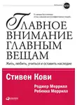 Кови Стивен - Главное внимание – главным вещам. Жить, любить, учиться и оставить наследие