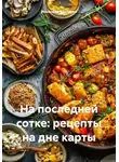 Романова Виктория - На последней сотке: рецепты на дне карты