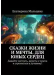 Екатерина Мальцева - Сказки жизни и мечты. Для юных сердец. Давайте мечтать, верить в чудеса и стремиться к лучшему!