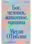 Меган О’Гиблин - Бог, человек, животное, машина. Поиски смысла в расколдованном мире