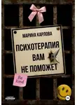 Марина Карлова - Психотерапия вам не поможет