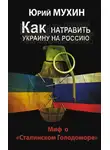 Юрий Мухин - Как натравить Украину на Россию. Миф о «Сталинском Голодоморе»