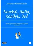 Наталия Хабибуллина - Колдуй баба, колдуй дед. Невыдуманные истории о жизни и смерти