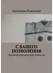 Антонина Романова - С вашего позволения. Мистический женский детектив