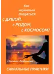 Натали Любимова - Практики общения с Душой, Духом, Родовыми Силами, Ангелами-Хранителями, своим Миром / Планетой, Силами Космоса. Сакральные техники