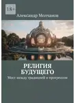 Александр Молчанов - Религия будущего. Мост между традицией и прогрессом