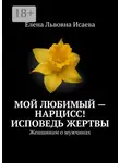 Елена Исаева - Мой любимый – нарцисс! Исповедь жертвы. Женщинам о мужчинах