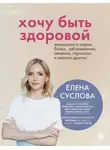 Елена Суслова - Хочу быть здоровой. Женщинам о норме, болях, заболеваниях, лечении, гормонах и многом другом