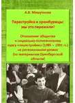Анна Мишучкова - Перестройка и оренбуржцы: мы это пережили! Отношение общества к социально-политическому курсу «перестройки» (1985 – 1991 гг.) на региональном уровне (по материалам Оренбургской области)