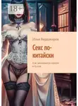 Илья Вардакаров - Секс по-китайски. Как занимаются сексом в Китае