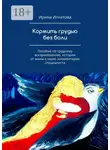 Ирина Игнатова - Кормить грудью без боли. Пособие по грудному вскармливанию, истории от мамы к маме, комментарии специалиста