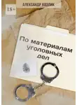 Александр Козлик - По материалам уголовных дел