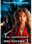 Наталья Владимирова - Ты, дарованный мне богами. Книга первая