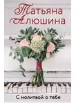 Татьяна Алюшина - С молитвой о тебе