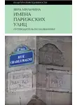 Вера Мильчина - Имена парижских улиц. Путеводитель по названиям