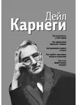 Дейл Карнеги - Как располагать к себе людей. Как эффективно общаться с людьми. Как преодолеть тревогу и стресс. Как сделать свою жизнь легкой и интересной. Как стать эффективным лидером