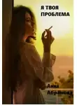 Анна Абрамова - Я твоя проблема (СИ)