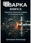 Александр Григорьев - Сварка. Книга 5: Художественная сварка и сложные узлы