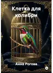 Анна Рогова - Клетка для колибри