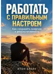 Итон Блейк - Работать с правильным настроем. Как сохранять энергию и результативность