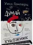 Уилл Гомперц - Думай как художник, или Как сделать жизнь более креативной, не отрезая себе ухо