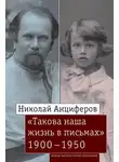 Николай Анциферов - Николай Анциферов. «Такова наша жизнь в письмах». Письма родным и друзьям (1900–1950-е годы)