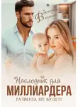Виктория Вестич - Наследник для миллиардера. Развода не будет!