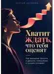 Сергей Антонов - Хватит ждать, что тебя оценят. Как женщине просить о деньгах, повышении и лучших условиях