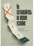 Сергей Антонов - Не соглашайтесь на первое условие. Практические переговоры для предпринимателя