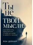 Рон Дейкар - Ты не твои мысли. Как перестать жить внутри старых историй и обрести свободу