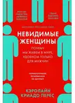 Кэролайн Криадо Перес - Невидимые женщины: Почему мы живем в мире, удобном только для мужчин. Неравноправие, основанное на данных