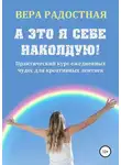 Вера Радостная - А это я себе наколдую! Практический курс ежедневных чудес для креативных лентяек