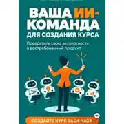 Постер книги ВАША ИИ-КОМАНДА ДЛЯ СОЗДАНИЯ КУРСА Как превратить свою экспертность в онлайн-курс за 24 часа