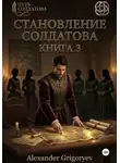 Александр Григорьев - Становление Солдатова, книга 3