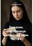 Александр Баженов - Бажаник. Наследница пепельной зари. Часть 1.