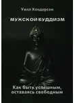 Уилл Хендерсон - Мужской буддизм. Как быть успешным, оставаясь свободным
