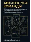Максим Байтович - Архитектура команды: Психодинамическое руководство для управления людьми в эпоху неопределенности