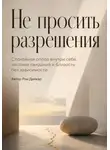 Рон Дейкар - Не просить разрешения. Спокойная опора внутри себя, честные свидания и близость без зависимости
