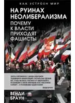 Венди Браун - На руинах неолиберализма. Почему к власти приходят фашисты